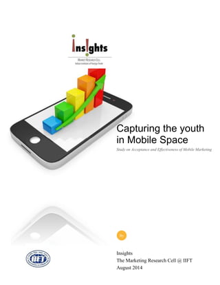 Insights
The Marketing Research Cell @ IIFT
August 2014
By
Capturing the youth
in Mobile Space
Study on Acceptance and Effectiveness of Mobile Marketing
 