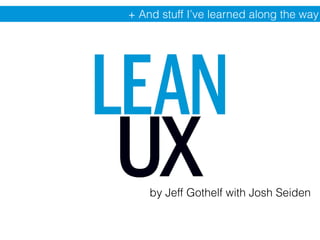 + And stuff I’ve learned along the way 
Lean Ux 
by Jeff Gothelf with Josh Seiden 
 