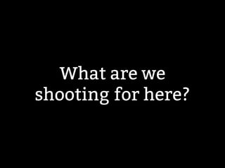 What are we 
shooting for here? 
 