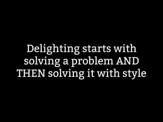 Delighting starts with 
solving a problem AND 
THEN solving it with style 
 