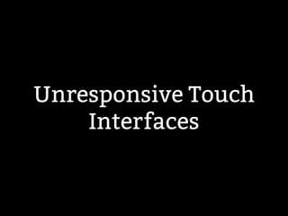 Unresponsive Touch 
Interfaces 
 