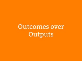 Outcomes over 
Outputs 
 