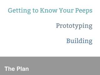 Getting to Know Your Peeps 
Prototyping 
Building 
The Plan 
 
