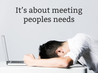 It’s about meeting 
peoples needs 
 