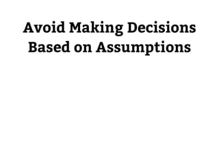 Avoid Making Decisions 
Based on Assumptions 
 