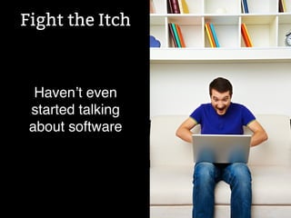 Fight the Itch 
! 
Haven’t even 
started talking 
about software 
 