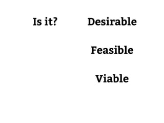 Desirable 
Feasible 
Viable 
Is it? 
 