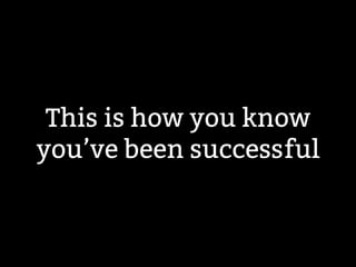 This is how you know 
you’ve been successful 
 