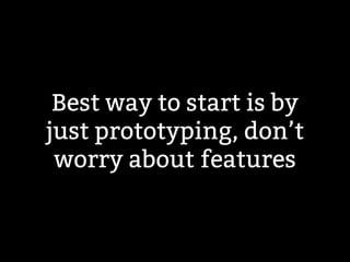 Best way to start is by 
just prototyping, don’t 
worry about features 
 