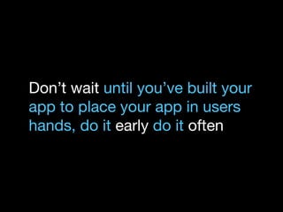 Don’t wait until you’ve built your 
app to place your app in users 
hands, do it early do it often 
 