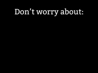 Don’t worry about: 
 