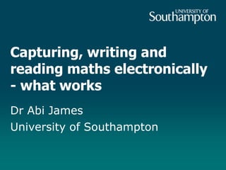 Capturing, writing and
reading maths electronically
- what works
Dr Abi James
University of Southampton
 