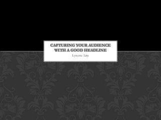 CAPTURING YOUR AUDIENCE
 WITH A GOOD HEADLINE
        Lynette Lim
 
