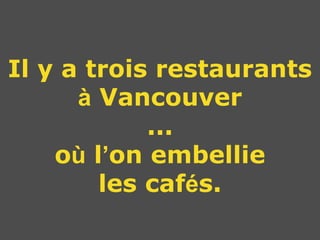 Il y a trois restaurants
      à Vancouver
            ...
    où l’on embellie
        les cafés.
 