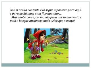 Assim aceita contente e lá segue a passear para aqui
e para acolá para uma flor apanhar…
Mas o lobo corre, corre, não para um só momento e
todo o bosque atravessa mais veloz que o vento!
 