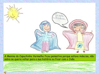 A Menina do Capuchinho Vermelho ficou pensativa porque estava indecisa, não sabia se queria voltar para a sua história ou ficar com o João. 