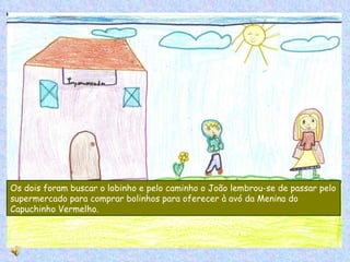 Os dois foram buscar o lobinho e pelo caminho o João lembrou-se de passar pelo supermercado para comprar bolinhos para oferecer à avó da Menina do Capuchinho Vermelho. 