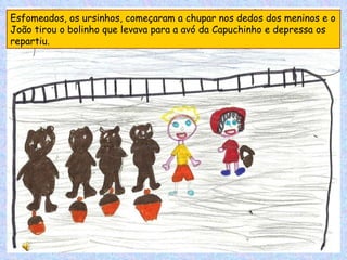 Esfomeados, os ursinhos, começaram a chupar nos dedos dos meninos e o João tirou o bolinho que levava para a avó da Capuchinho e depressa os repartiu. 