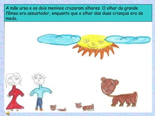A mãe ursa e os dois meninos cruzaram olhares. O olhar da grande fêmea era assustador, enquanto que o olhar das duas crianças era de medo. 