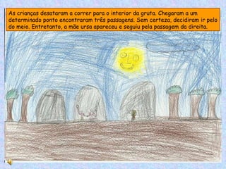 As crianças desataram a correr para o interior da gruta. Chegaram a um determinado ponto encontraram três passagens. Sem certeza, decidiram ir pelo do meio. Entretanto, a mãe ursa apareceu e seguiu pela passagem da direita. 