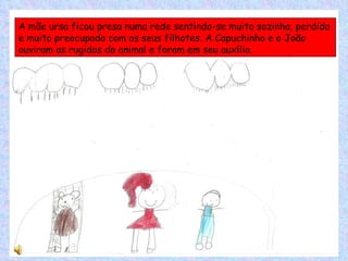 A mãe ursa ficou presa numa rede sentindo-se muito sozinha, perdida e muito preocupada com os seus filhotes. A Capuchinho e o João ouviram os rugidos do animal e foram em seu auxílio. 