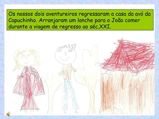 Os nossos dois aventureiros regressaram a casa da avó da Capuchinho. Arranjaram um lanche para o João comer durante a viagem de regresso ao séc.XXI. 