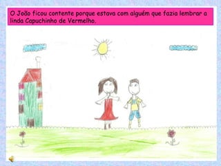 O João ficou contente porque estava com alguém que fazia lembrar a linda Capuchinho de Vermelho. 