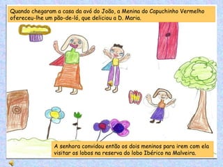 A senhora convidou então os dois meninos para irem com ela visitar os lobos na reserva do lobo Ibérico na Malveira.  Quando chegaram a casa da avó do João, a Menina do Capuchinho Vermelho ofereceu-lhe um pão-de-ló, que deliciou a D. Maria. 