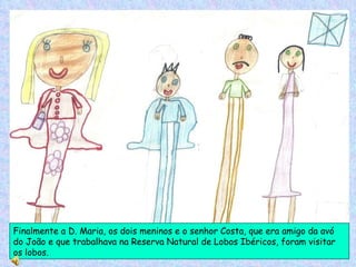Finalmente a D. Maria, os dois meninos e o senhor Costa, que era amigo da avó do João e que trabalhava na Reserva Natural de Lobos Ibéricos, foram visitar os lobos. 