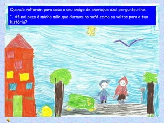 Quando voltaram para casa o seu amigo de anoraque azul perguntou-lhe: “ - Afinal peço à minha mãe que durmas no sofá-cama ou voltas para a tua história? 