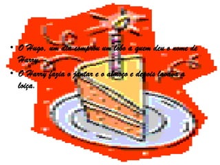 • O Hugo, um dia comprou um lobo a quem deu o nome de
  Harry.
• O Harry fazia o jantar e o almoço e depois lavava a
  loiça.
 
