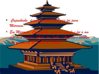 • Capuchinho, depois de estar em Paris foi para
  Marrocos.
• Em Marrocos, Capuchinho andou de camelo e foi a um
  café onde serviam gelado com fruta e chocolate e também
  com um bocado de molho de morango
 