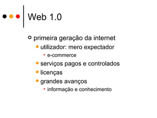Web 1.0 primeira geração da internet utilizador: mero expectador e-commerce serviços pagos e controlados licenças  grandes avanços informação e conhecimento 