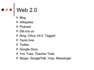 Web 2.0 Blog Wikipédia Podcast Del.icio.us Ning, Orkut, Hi-5, Tagged Texto livre Twitter Google Docs You Tube, Teacher Tube Skype, GoogleTalk, Voip, Messenger 