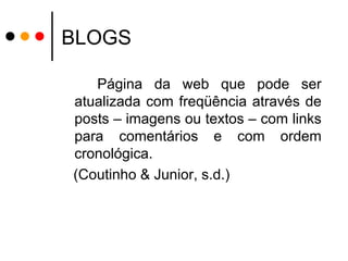 BLOGS Página da web que pode ser atualizada com freqüência através de posts – imagens ou textos – com links para comentários e com ordem cronológica. (Coutinho & Junior, s.d.) 