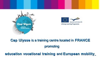 Cap UlysseCap Ulysse is a training centre located in is a training centre located in FRANCEFRANCE
promotingpromoting
education vocational trainingeducation vocational training andand European mobilityEuropean mobility
 