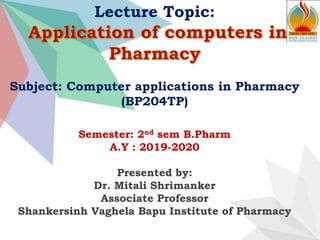 Lecture Topic:
Subject: Computer applications in Pharmacy
(BP204TP)
Semester: 2nd sem B.Pharm
A.Y : 2019-2020
Presented by:
Dr. Mitali Shrimanker
Associate Professor
Shankersinh Vaghela Bapu Institute of Pharmacy
 