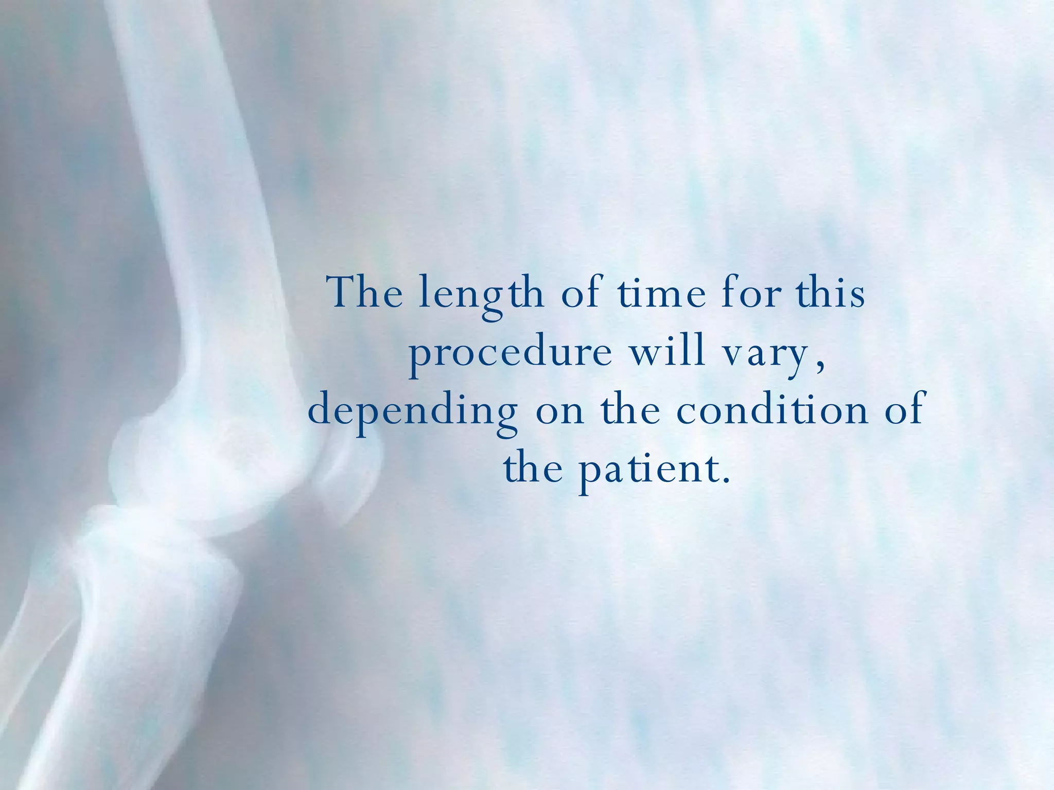 The length of time for this procedure will vary, depending on the condition of the patient. 
