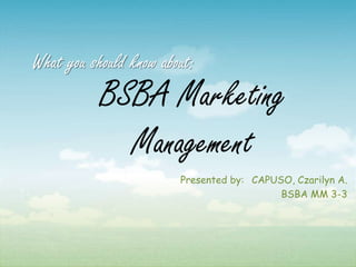 What you should know about:

BSBA Marketing
Management
Presented by: CAPUSO, Czarilyn A.
BSBA MM 3-3

 