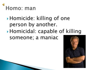 Homicide: killing of one person by another.Homicidal: capable of killing someone; a maniacHomo: man