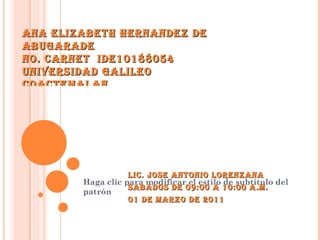 ANA ELIZABETH HERNANDEZ DE ABUGARADE  No. CARNET  IDE10188054 UNIVERSIDAD GALILEO  COACTEMALAN LIC. JOSE ANTONIO LORENZANA SABADOS DE 09:00 A 10:00 A.M. 01 DE marzo DE 2011 