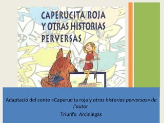 Adaptació del conte «Caperucita roja y otras historias perversas» de
l’autor
Triunfo Arciniegas
 