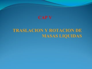 CAP V
TRASLACION Y ROTACION DE
MASAS LIQUIDAS
 