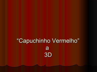 ““Capuchinho Vermelho”Capuchinho Vermelho”
aa
3D3D
 