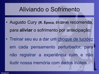 Aliviando o Sofrimento
• Augusto Cury (R. Época, 01/2014) recomenda,
para aliviar o sofrimento por antecipação:
• Treinar seu eu a dar um choque de lucidez
em cada pensamento perturbador, para
não registrar a experiência ruim e não
iludir nossa memória com dados inúteis.
 