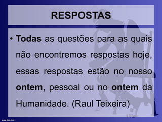 RESPOSTAS
• Todas as questões para as quais
não encontremos respostas hoje,
essas respostas estão no nosso
ontem, pessoal ou no ontem da
Humanidade. (Raul Teixeira)
 