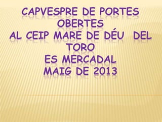 CAPVESPRE DE PORTES
OBERTES
AL CEIP MARE DE DÉU DEL
TORO
ES MERCADAL
MAIG DE 2013
 