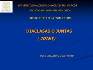 DIACLASAS O JUNTAS
( JOINT)
CURSO DE GEOLOGIA ESTRUCTURAL
POR : GUILLERMO DIAZ HUAINA
FACULTAD DE INGENIERIA GEOLOGICA
UNIVERSIDAD NACIONAL MAYOR DE SAN MARCOS
 
