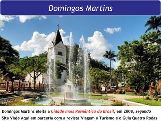Domingos Martins eleita a  Cidade mais Romântica do Brasil ,   em 2008 , segundo  Site Viaje Aqui em parceria com a revista Viagem e Turismo e o Guia Quatro Rodas Domingos Martins 