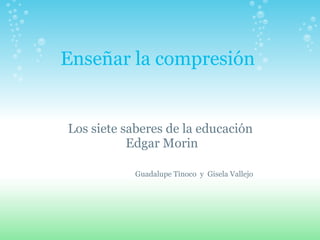   Enseñar la compresión Los siete saberes de la educación   Edgar Morin                   Guadalupe Tinoco  y  Gisela Vallejo       